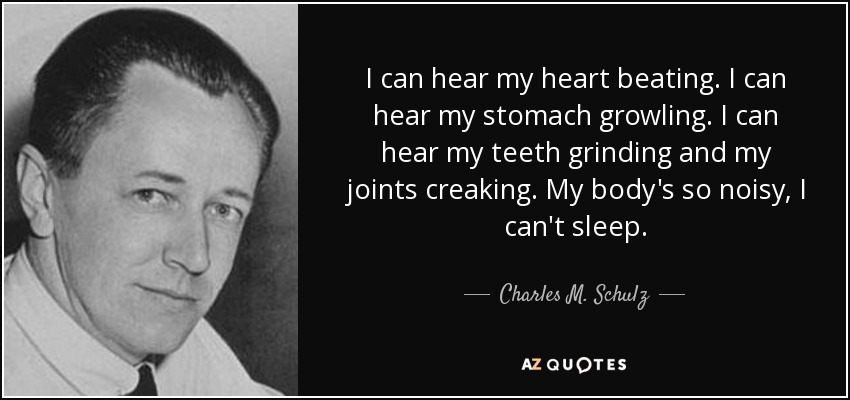 I can hear my heart beating. I can hear my stomach growling. I can hear my teeth grinding and my joints creaking. My body's so noisy, I can't sleep. - Charles M. Schulz