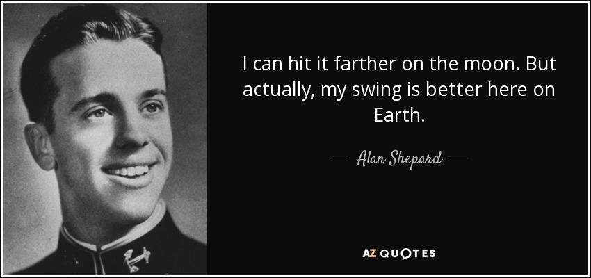 I can hit it farther on the moon. But actually, my swing is better here on Earth. - Alan Shepard