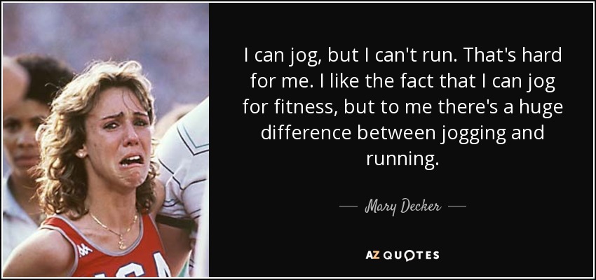 I can jog, but I can't run. That's hard for me. I like the fact that I can jog for fitness, but to me there's a huge difference between jogging and running. - Mary Decker