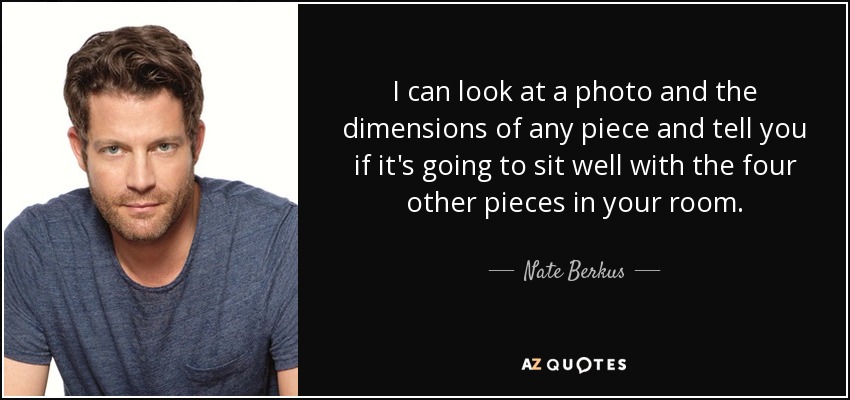 I can look at a photo and the dimensions of any piece and tell you if it's going to sit well with the four other pieces in your room. - Nate Berkus
