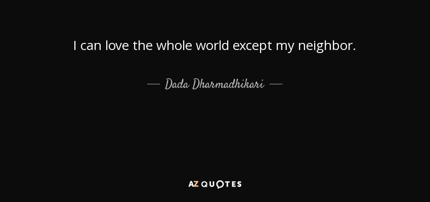I can love the whole world except my neighbor. - Dada Dharmadhikari