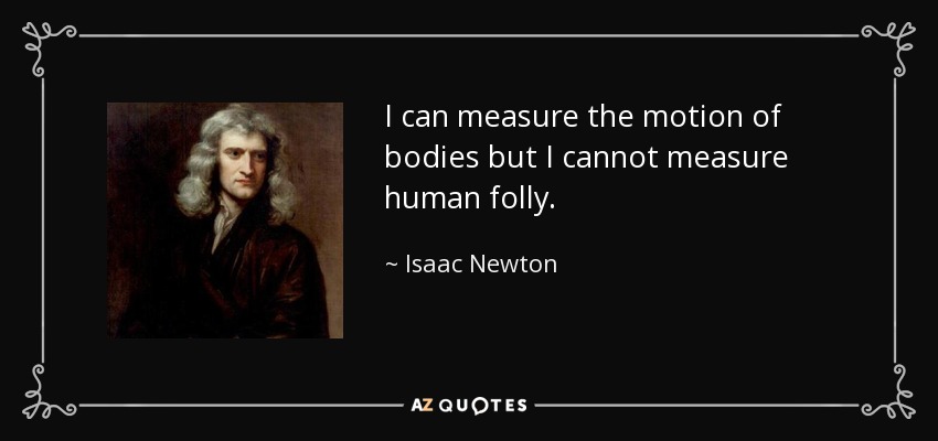 I can measure the motion of bodies but I cannot measure human folly. - Isaac Newton