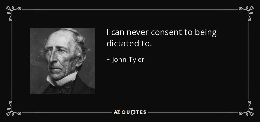 I can never consent to being dictated to. - John Tyler