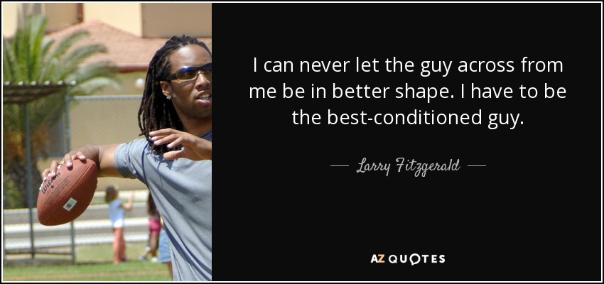 I can never let the guy across from me be in better shape. I have to be the best-conditioned guy. - Larry Fitzgerald