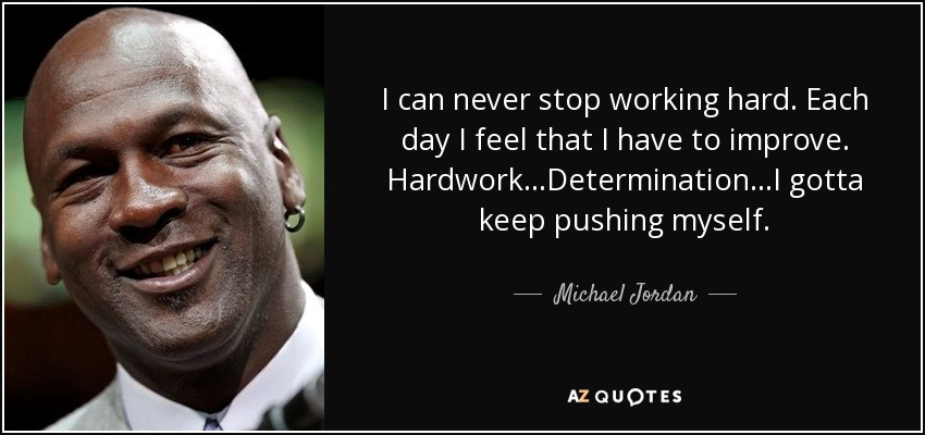 I can never stop working hard. Each day I feel that I have to improve. Hardwork...Determination...I gotta keep pushing myself. - Michael Jordan