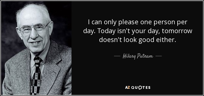 Hilary Putnam quote: I can only please one person per day. Today isn't...