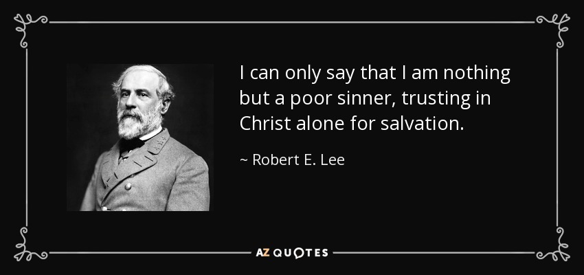 I can only say that I am nothing but a poor sinner, trusting in Christ alone for salvation. - Robert E. Lee