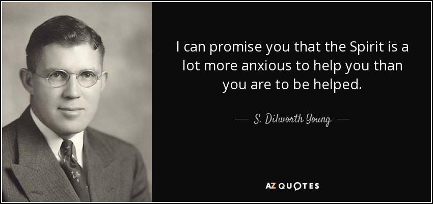 I can promise you that the Spirit is a lot more anxious to help you than you are to be helped. - S. Dilworth Young