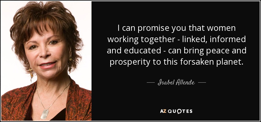 I can promise you that women working together - linked, informed and educated - can bring peace and prosperity to this forsaken planet. - Isabel Allende