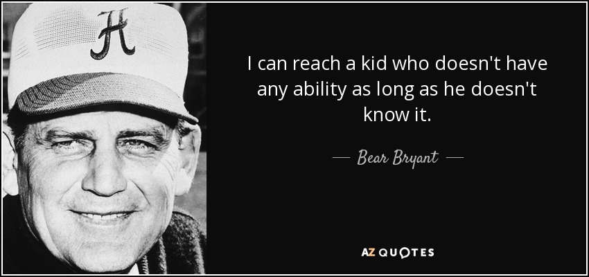 I can reach a kid who doesn't have any ability as long as he doesn't know it. - Bear Bryant