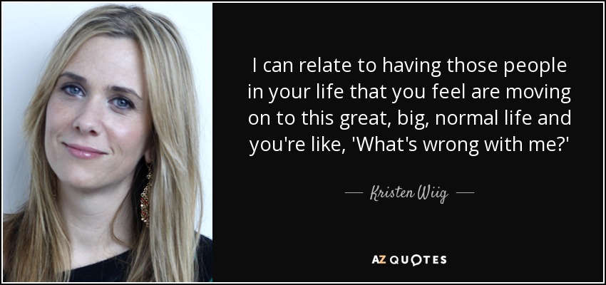 I can relate to having those people in your life that you feel are moving on to this great, big, normal life and you're like, 'What's wrong with me?' - Kristen Wiig