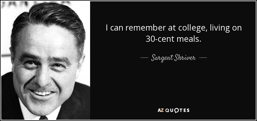I can remember at college, living on 30-cent meals. - Sargent Shriver