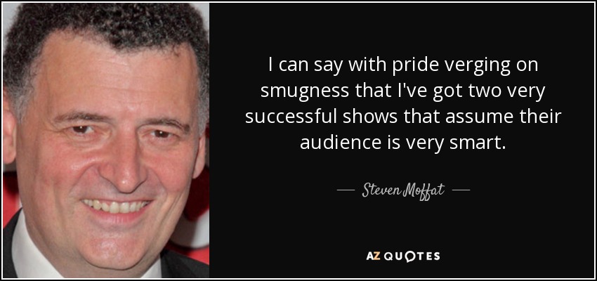 I can say with pride verging on smugness that I've got two very successful shows that assume their audience is very smart. - Steven Moffat