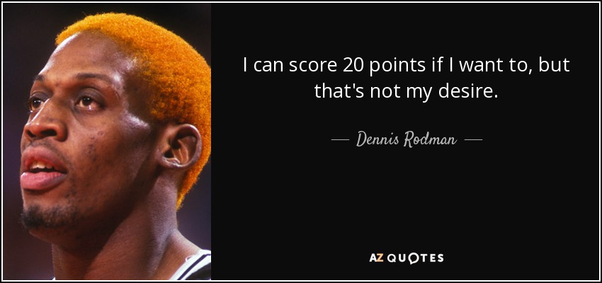 I can score 20 points if I want to, but that's not my desire. - Dennis Rodman
