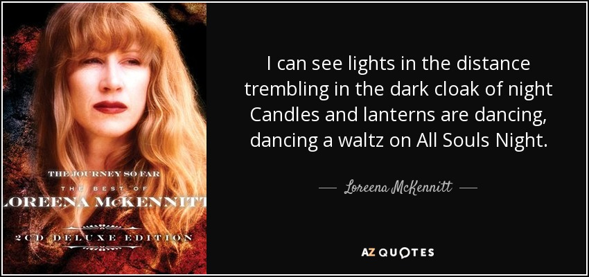 I can see lights in the distance trembling in the dark cloak of night Candles and lanterns are dancing, dancing a waltz on All Souls Night. - Loreena McKennitt