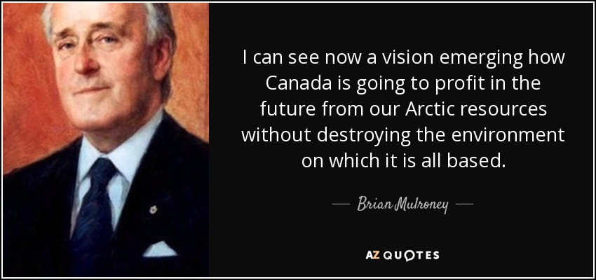 I can see now a vision emerging how Canada is going to profit in the future from our Arctic resources without destroying the environment on which it is all based. - Brian Mulroney