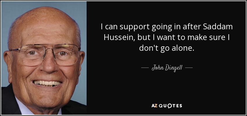 I can support going in after Saddam Hussein, but I want to make sure I don't go alone. - John Dingell