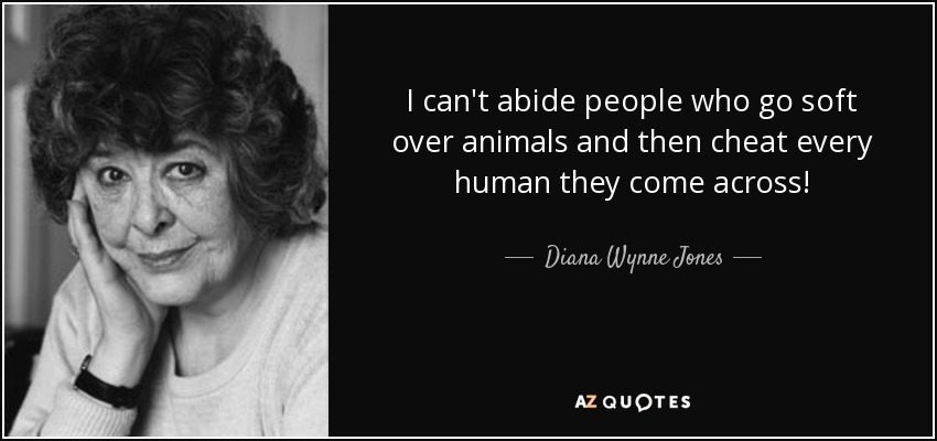 I can't abide people who go soft over animals and then cheat every human they come across! - Diana Wynne Jones