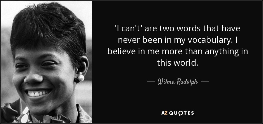 'I can't' are two words that have never been in my vocabulary. I believe in me more than anything in this world. - Wilma Rudolph