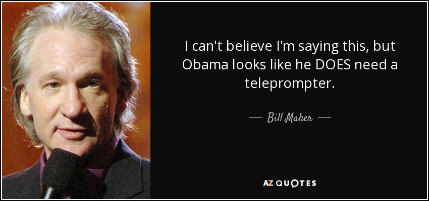 I can't believe I'm saying this, but Obama looks like he DOES need a teleprompter. - Bill Maher