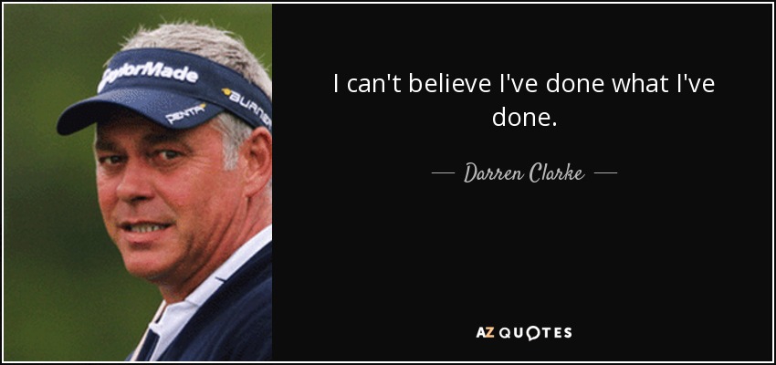 I can't believe I've done what I've done. - Darren Clarke