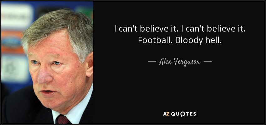 I can't believe it. I can't believe it. Football. Bloody hell. - Alex Ferguson
