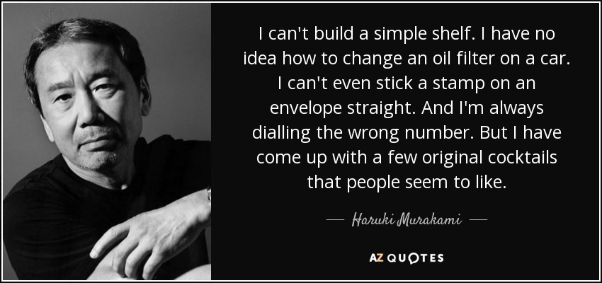 I can't build a simple shelf. I have no idea how to change an oil filter on a car. I can't even stick a stamp on an envelope straight. And I'm always dialling the wrong number. But I have come up with a few original cocktails that people seem to like. - Haruki Murakami