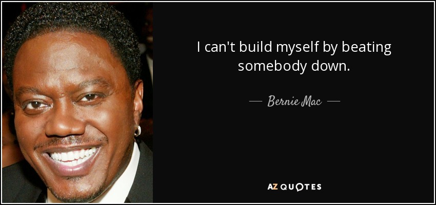 I can't build myself by beating somebody down. - Bernie Mac