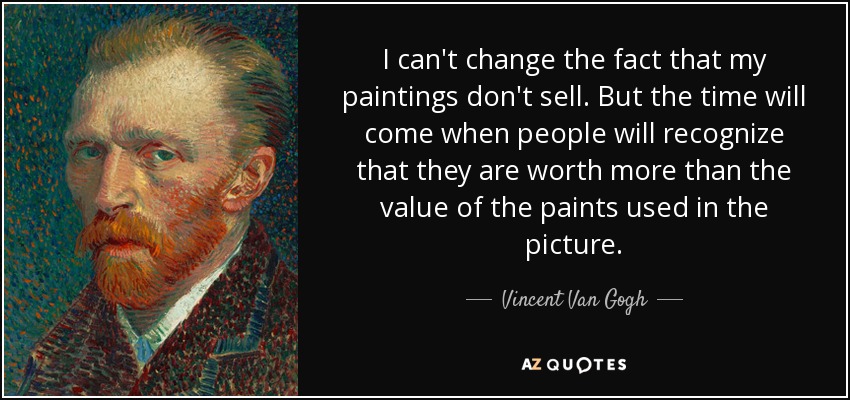 I can't change the fact that my paintings don't sell. But the time will come when people will recognize that they are worth more than the value of the paints used in the picture. - Vincent Van Gogh