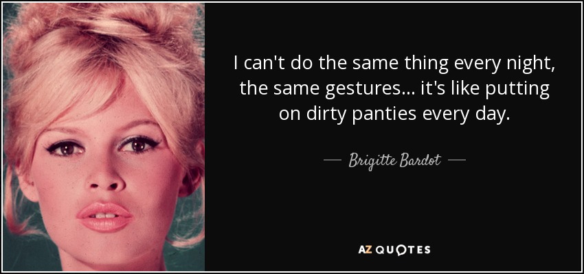 I can't do the same thing every night, the same gestures... it's like putting on dirty panties every day. - Brigitte Bardot