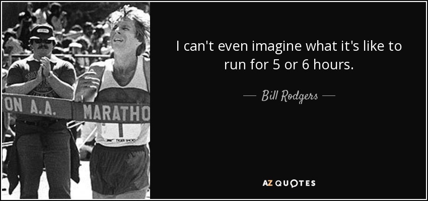 I can't even imagine what it's like to run for 5 or 6 hours. - Bill Rodgers