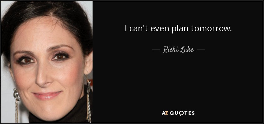 I can't even plan tomorrow. - Ricki Lake