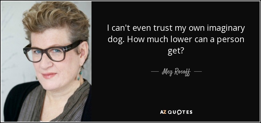 I can't even trust my own imaginary dog. How much lower can a person get? - Meg Rosoff