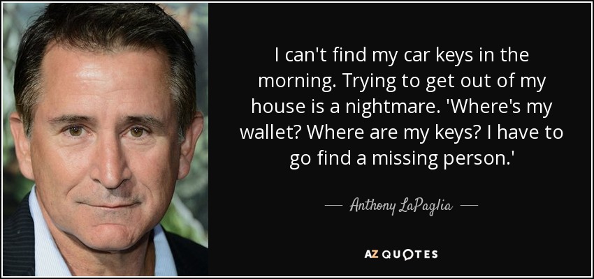 I can't find my car keys in the morning. Trying to get out of my house is a nightmare. 'Where's my wallet? Where are my keys? I have to go find a missing person.' - Anthony LaPaglia