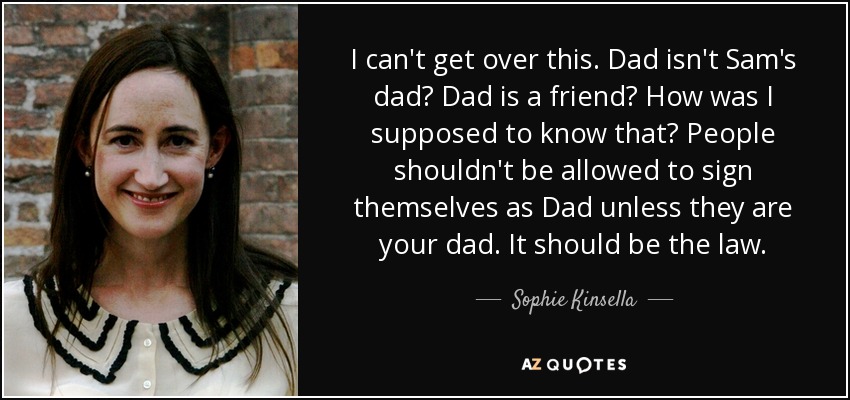 I can't get over this. Dad isn't Sam's dad? Dad is a friend? How was I supposed to know that? People shouldn't be allowed to sign themselves as Dad unless they are your dad. It should be the law. - Sophie Kinsella