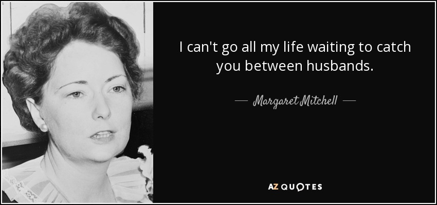 I can't go all my life waiting to catch you between husbands. - Margaret Mitchell