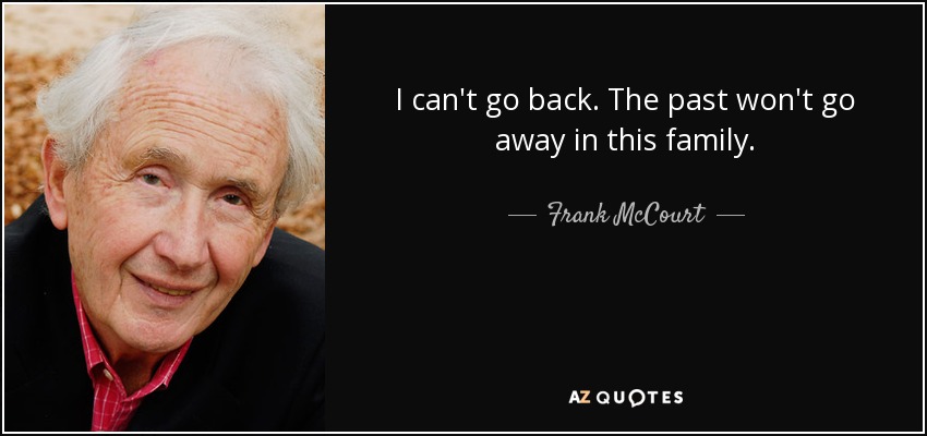 I can't go back. The past won't go away in this family. - Frank McCourt