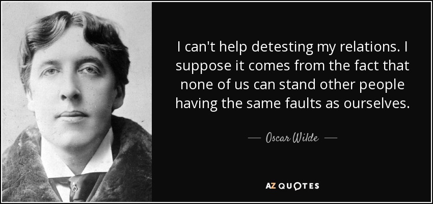 I can't help detesting my relations. I suppose it comes from the fact that none of us can stand other people having the same faults as ourselves. - Oscar Wilde