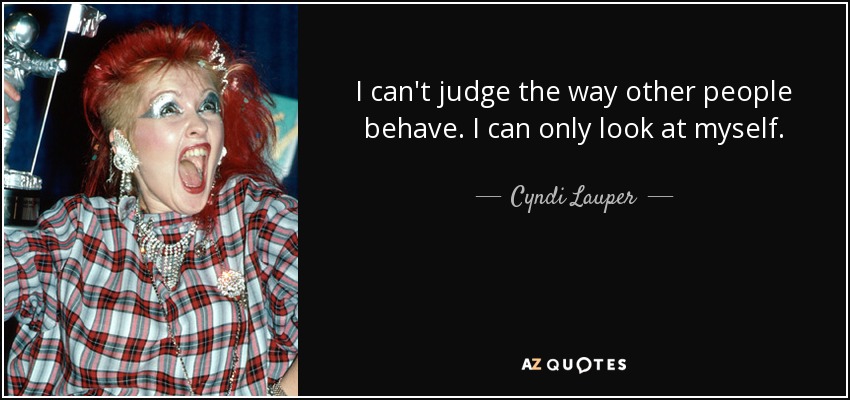 I can't judge the way other people behave. I can only look at myself. - Cyndi Lauper