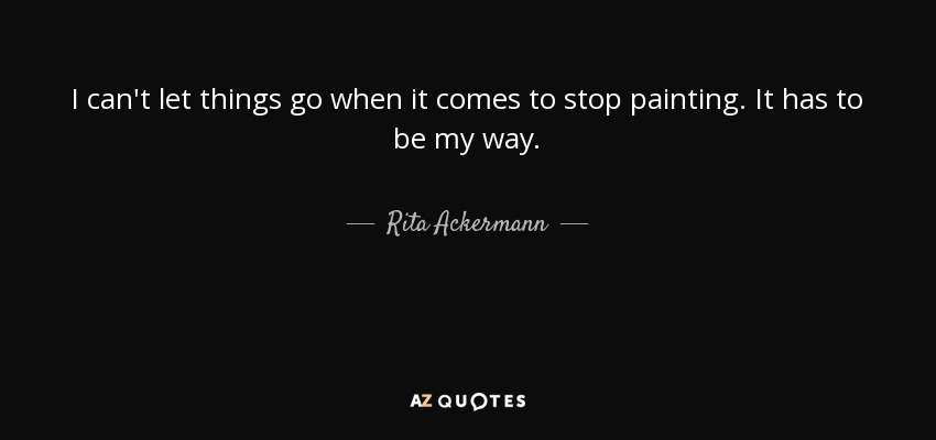 I can't let things go when it comes to stop painting. It has to be my way. - Rita Ackermann