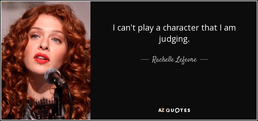 I can't play a character that I am judging. - Rachelle Lefevre