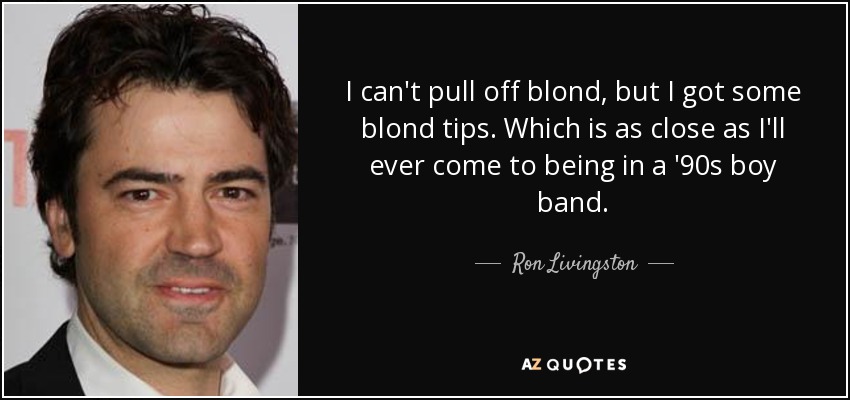 I can't pull off blond, but I got some blond tips. Which is as close as I'll ever come to being in a '90s boy band. - Ron Livingston