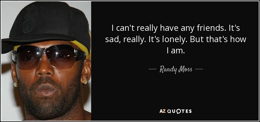 I can't really have any friends. It's sad, really. It's lonely. But that's how I am. - Randy Moss