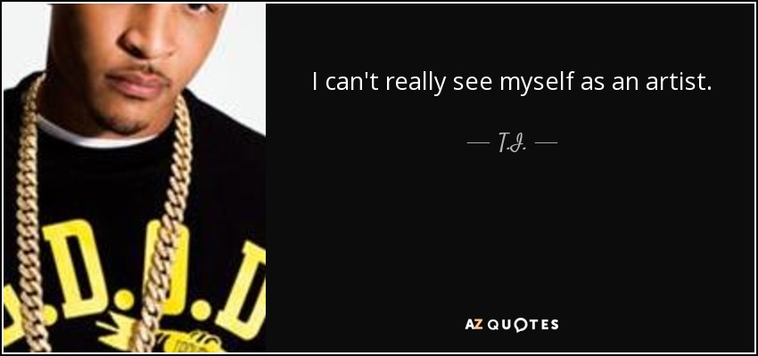 I can't really see myself as an artist. - T.I.