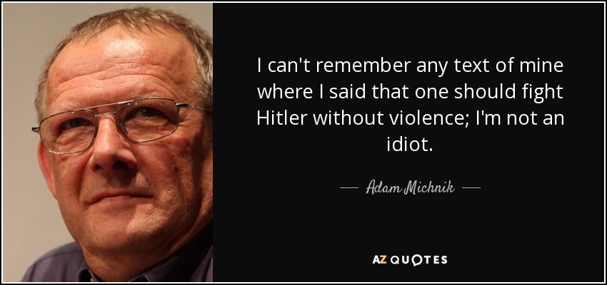 I can't remember any text of mine where I said that one should fight Hitler without violence; I'm not an idiot. - Adam Michnik