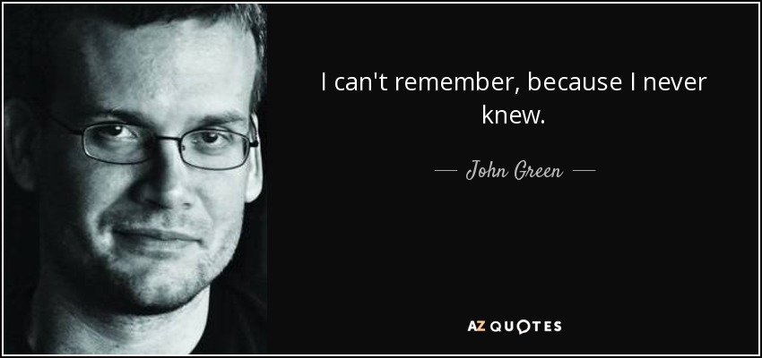 I can't remember, because I never knew. - John Green