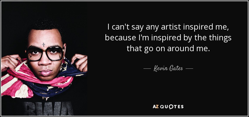 I can't say any artist inspired me, because I'm inspired by the things that go on around me. - Kevin Gates