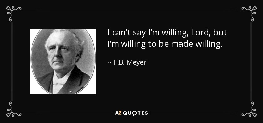 I can't say I'm willing, Lord, but I'm willing to be made willing. - F.B. Meyer