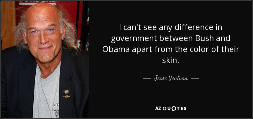 I can't see any difference in government between Bush and Obama apart from the color of their skin. - Jesse Ventura