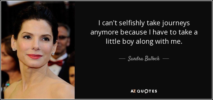 I can't selfishly take journeys anymore because I have to take a little boy along with me. - Sandra Bullock